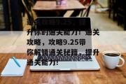 通关攻略9.25,提升你的通关能力!通关攻略,攻略9.25带你解锁通关秘籍,提升通关能力!