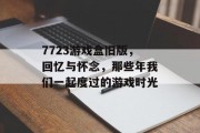 7723游戏盒旧版，回忆与怀念，那些年我们一起度过的游戏时光