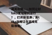 通关攻略——如何让好teka更加顺利运行？，打开新世界，用teka攻略让你游戏无阻推进！