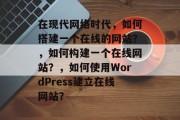 在现代网络时代，如何搭建一个在线的网站？，如何构建一个在线网站？，如何使用WordPress建立在线网站？