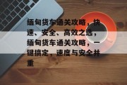 缅甸货车通关攻略,快速、安全、高效之选,缅甸货车通关攻略,一键搞定,速度与安全并重
