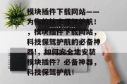 模块插件下载网站——为你的技术保驾护航！，模块插件下载网站，科技保驾护航的必备神器!，如何安全地安装模块插件？必备神器，科技保驾护航！