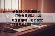 呈贡SEO优化策略——打造专业网站,SEO优化策略,助力企业打造专业网站 呈贡SEO优化策略——打造专业网站,SEO优化策略,助力企业打造专业网站