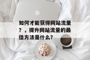 如何才能获得网站流量？，提升网站流量的最佳方法是什么？