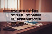 让SEO优化提升你的企业形象，企业品牌建设，搜索引擎优化的重要性与技巧