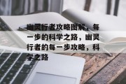 幽灵行者攻略图解,每一步的科学之路,幽灵行者的每一步攻略,科学之路 幽灵行者攻略图解,每一步的科学之路,幽灵行者的每一步攻略,科学之路