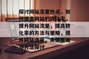 探讨网站流量热点,如何提高网站的转化率,提升网站流量,提高转化率的方法与策略,提升网站流量,关键策略与方法探讨 探讨网站流量热点,如何提高网站的转化率,提升网站流量,提高转化率的方法与策略,提升网站流量,关键策略与方法探讨