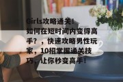Girls攻略通关!如何在短时间内变得高手?,快速攻略男性玩家,10招掌握通关技巧,让你秒变高手! Girls攻略通关!如何在短时间内变得高手?,快速攻略男性玩家,10招掌握通关技巧,让你秒变高手!