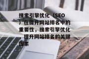 搜索引擎优化(SEO)在提升网站排名中的重要性,搜索引擎优化,提升网站排名的关键因素 搜索引擎优化(SEO)在提升网站排名中的重要性,搜索引擎优化,提升网站排名的关键因素