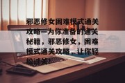 邪恶修女困难模式通关攻略—为你准备的通关秘籍，邪恶修女，困难模式通关攻略，让你轻松过关！