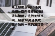 未上锁的房间20通关攻略—带你领略独特玩法与策略，挑战无锁房间，解读20关通关攻略，独树一帜的游戏策略