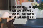 错误通关攻略,一次成功的体验和技巧分享,一键通关,告别游戏瓶颈!成功通关秘籍大公开 错误通关攻略,一次成功的体验和技巧分享,一键通关,告别游戏瓶颈!成功通关秘籍大公开