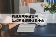 腾讯游戏平台官网，一站式游戏娱乐体验中心