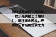 揭秘捕鱼游戏，谁为这一娱乐经典插上了翅膀？，揭秘捕鱼游戏，经典娱乐背后的翅膀之力