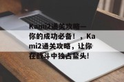 Kami2通关攻略—你的成功必备!,Kami2通关攻略,让你在战斗中独占鳌头!