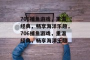 706捕鱼游戏,重温经典,畅享海洋乐趣,706捕鱼游戏,重温经典,畅享海洋乐趣 706捕鱼游戏,重温经典,畅享海洋乐趣,706捕鱼游戏,重温经典,畅享海洋乐趣