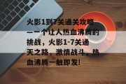 火影1到7关通关攻略—一个让人热血沸腾的挑战,火影1-7关通天之路,激情战斗,热血沸腾一触即发! 火影1到7关通关攻略—一个让人热血沸腾的挑战,火影1-7关通天之路,激情战斗,热血沸腾一触即发!