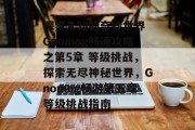探索未知的奇妙世界 Gnomog畅通攻略之第5章 等级挑战，探索无尽神秘世界，Gnomog畅游第五章等级挑战指南