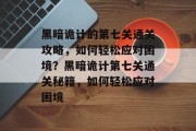 黑暗诡计的第七关通关攻略,如何轻松应对困境?黑暗诡计第七关通关秘籍,如何轻松应对困境