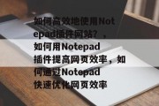 如何高效地使用Notepad插件网站？，如何用Notepad插件提高网页效率，如何通过Notepad快速优化网页效率