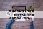 如何测试网站支付流量？，有效测试付费网站流量的方法及实践