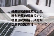 捕鱼游戏破解游戏,风险与后果的深度探讨,捕鱼游戏破解,风险与后果的深度探讨 捕鱼游戏破解游戏,风险与后果的深度探讨,捕鱼游戏破解,风险与后果的深度探讨