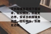 手机版捕鱼游戏下载安卓,轻松畅玩,乐趣无边界,安卓手机版捕鱼游戏,轻松畅玩,乐趣无边界 手机版捕鱼游戏下载安卓,轻松畅玩,乐趣无边界,安卓手机版捕鱼游戏,轻松畅玩,乐趣无边界