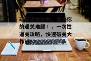 玩死通关攻略，解决你的通关难题！，一次性通关攻略，快速破关大作战！