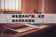 捕鱼游戏丧尸版，末世娱乐的另类体验