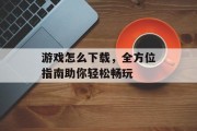 游戏怎么下载，全方位指南助你轻松畅玩
