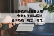 轻松开启在线事业之旅——专业方便网站搭建咨询热线，助您一臂之力！