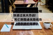 死亡跑酷通关地图攻略: 快速过关大作战!,死亡跑酷通关路线攻略,杀出逃亡名单! 死亡跑酷通关地图攻略: 快速过关大作战!,死亡跑酷通关路线攻略,杀出逃亡名单!