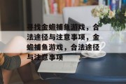寻找金蟾捕鱼游戏,合法途径与注意事项,金蟾捕鱼游戏,合法途径与注意事项 寻找金蟾捕鱼游戏,合法途径与注意事项,金蟾捕鱼游戏,合法途径与注意事项