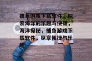 捕鱼游戏下载软件，探索海洋的乐趣与便捷，海洋探秘，捕鱼游戏下载软件，尽享便捷与乐趣