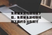 免费捕鱼游戏赚钱版下载,免费捕鱼游戏赚钱版下载的合法性探讨 免费捕鱼游戏赚钱版下载,免费捕鱼游戏赚钱版下载的合法性探讨