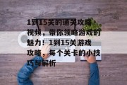 1到15关的通关攻略视频,带你领略游戏的魅力!1到15关游戏攻略,每个关卡的小技巧与解析 1到15关的通关攻略视频,带你领略游戏的魅力!1到15关游戏攻略,每个关卡的小技巧与解析