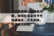 少女前线第二章通关攻略,如何在复杂关卡中快速通关,少女前线,快速通关秘籍!