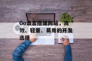 Go语言搭建网站，高效、轻量、易用的开发选择