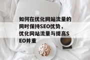 如何在优化网站流量的同时保持SEO优势，优化网站流量与提高SEO并重