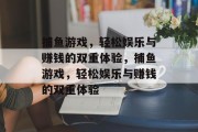 捕鱼游戏,轻松娱乐与赚钱的双重体验,捕鱼游戏,轻松娱乐与赚钱的双重体验 捕鱼游戏,轻松娱乐与赚钱的双重体验,捕鱼游戏,轻松娱乐与赚钱的双重体验