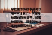 学校里恐怖故事通关攻略——让我们一同探寻校园的恐怖世界，解密校园恐怖，探索恐怖故事的通道与密码