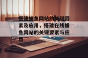 搭建捕鱼网站的关键因素及应用，搭建在线捕鱼网站的关键要素与应用
