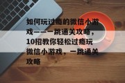如何玩过瘾的微信小游戏——一跳通关攻略，10招教你轻松过瘾玩微信小游戏，一跳通关攻略