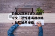恐怖冰淇淋6通关攻略中文，恐怖冰淇淋攻略，轻松通关秘籍