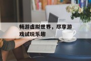 畅游虚拟世界，尽享游戏试玩乐趣