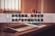 游戏发展国，探索全球游戏产业的崛起与未来
