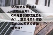 seo网站取消备案: 该如何应对？，SEO网站备案被取消怎么办？，取消搜索引擎备案的SEO网站应该如何处理？