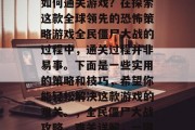 全民僵尸大战攻略——如何通关游戏?在探索这款全球领先的恐怖策略游戏全民僵尸大战的过程中,通关过程并非易事。下面是一些实用的策略和技巧,希望你能轻松解决这款游戏的难关。,全民僵尸大战攻略,难关详解,一键通关全攻略!