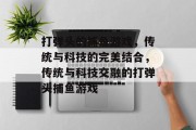 打弹头的捕鱼游戏,传统与科技的完美结合,传统与科技交融的打弹头捕鱼游戏 打弹头的捕鱼游戏,传统与科技的完美结合,传统与科技交融的打弹头捕鱼游戏