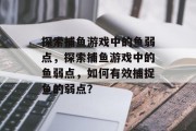 探索捕鱼游戏中的鱼弱点,探索捕鱼游戏中的鱼弱点,如何有效捕捉鱼的弱点? 探索捕鱼游戏中的鱼弱点,探索捕鱼游戏中的鱼弱点,如何有效捕捉鱼的弱点?